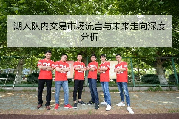 湖人队内交易市场流言与未来走向深度分析