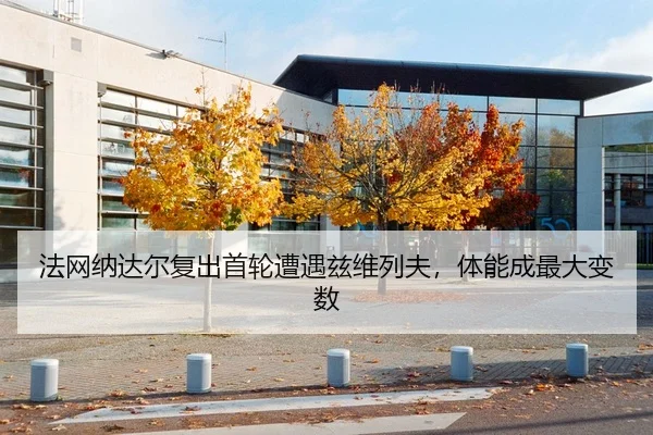 法网纳达尔复出首轮遭遇兹维列夫，体能成最大变数