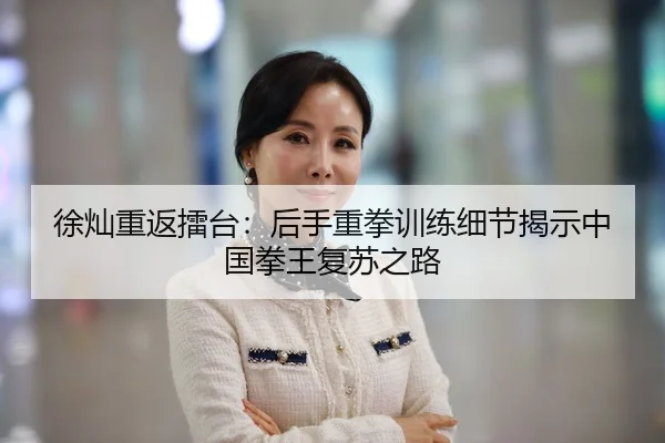徐灿重返擂台：后手重拳训练细节揭示中国拳王复苏之路