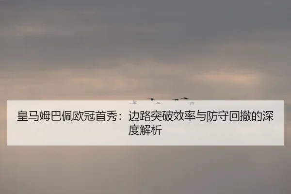 皇马姆巴佩欧冠首秀：边路突破效率与防守回撤的深度解析