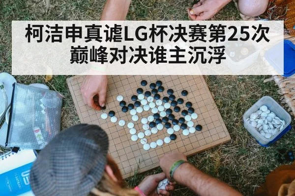 柯洁申真谑LG杯决赛第25次巅峰对决谁主沉浮